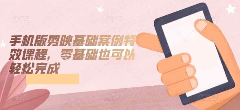 手机版剪映基础案例特效课程，零基础也可以轻松完成-天天有课网