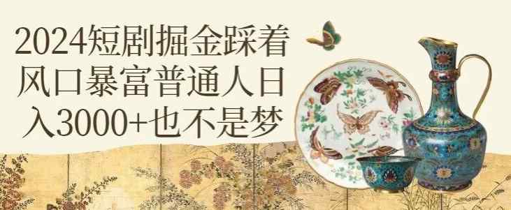2024短剧掘金踩着风口暴富普通人日入3000+也不是梦-天天有课网