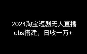 2024最新淘宝短剧无人直播，obs多窗口搭建，日收6000+【揭秘】-天天有课网
