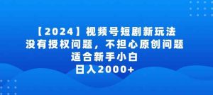 2024视频号短剧玩法，没有授权问题，不担心原创问题，适合新手小白，日入2000+【揭秘】-天天有课网
