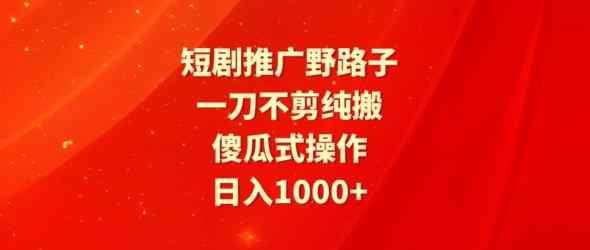 短剧推广野路子，一刀不剪纯搬运，傻瓜式操作，日入1000+-天天有课网