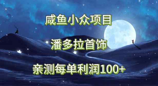 咸鱼小众项目，潘多拉首饰，亲测每单利润100+-天天有课网