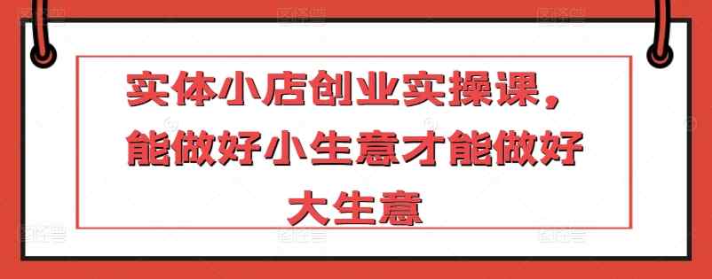 实体小店创业实操课，能做好小生意才能做好大生意-天天有课网