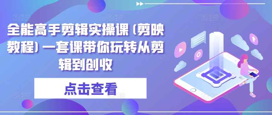 全能高手剪辑实操课(剪映教程)一套课带你玩转从剪辑到创收-天天有课网