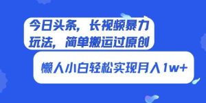 今日头条,长视频暴力玩法,简单搬运过原创、懒人小白轻松实现月入1w+-天天有课网