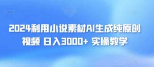 2024利用小说素材AI生成纯原创视频,日入3000+ 实操教学-天天有课网
