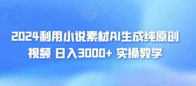 2024利用小说素材AI生成纯原创视频，日入3000+ 实操教学-天天有课网