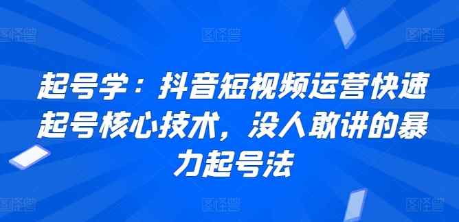 起号学：抖音短视频运营快速起号核心技术，没人敢讲的暴力起号法-天天有课网