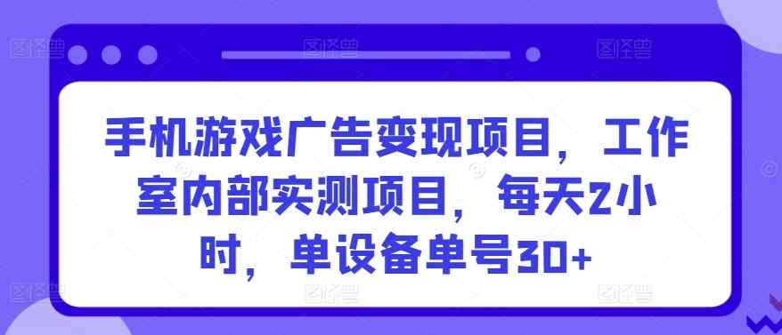 手机游戏广告变现项目，工作室内部实测项目，每天2小时，单设备单号30+【揭秘】-天天有课网