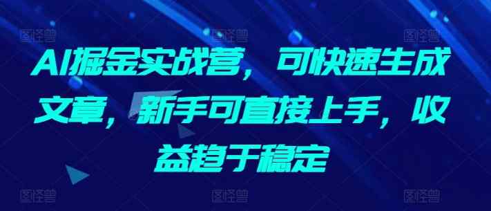 AI掘金实战营，可快速生成文章，新手可直接上手，收益趋于稳定-天天有课网