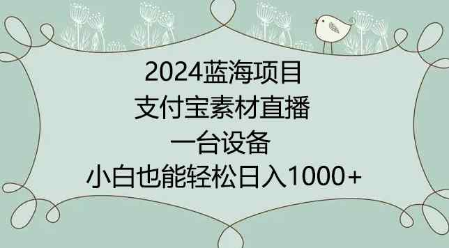 2024年蓝海项目，支付宝素材直播，无需出境，小白也能日入1000+ ，实操教程【揭秘】-天天有课网