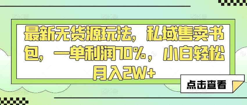 最新无货源玩法，私域售卖书包，一单利润70%，小白轻松月入2W+-天天有课网