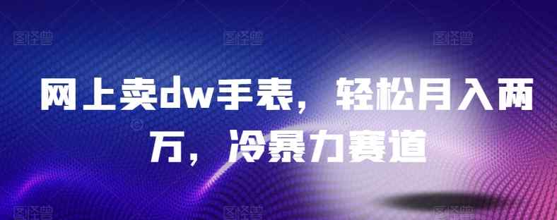 网上卖dw手表，轻松月入两万，冷暴力赛道-天天有课网