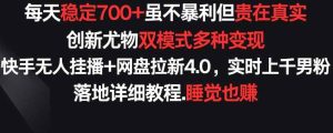 每天稳定700+，收益不高但贵在真实，创新尤物双模式多渠种变现，快手无人挂播+网盘拉新4.0【揭秘】-天天有课网