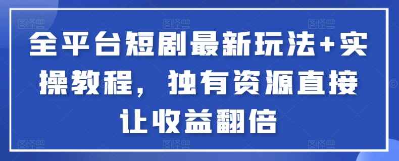 全平台短剧最新玩法+实操教程，独有资源直接让收益翻倍【揭秘】-天天有课网