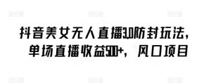 抖音美女无人直播3.0防封玩法，单场直播收益500+，风口项目【揭秘】-天天有课网