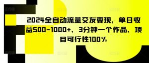 2024全自动流量交友变现,单日收益500-1000+,3分钟一个作品,项目可行性100%【揭秘】-天天有课网