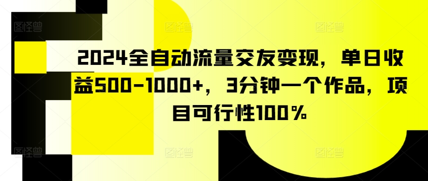 2024全自动流量交友变现，单日收益500-1000+，3分钟一个作品，项目可行性100%【揭秘】-天天有课网