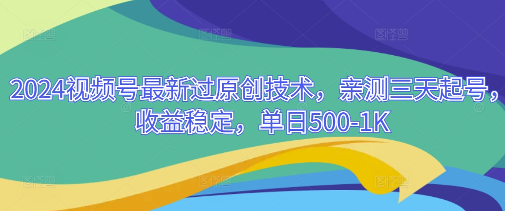 2024视频号最新过原创技术，亲测三天起号，收益稳定，单日500-1K-天天有课网