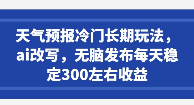 天气预报冷门长期玩法，ai改写，无脑发布每天稳定300左右收益-天天有课网