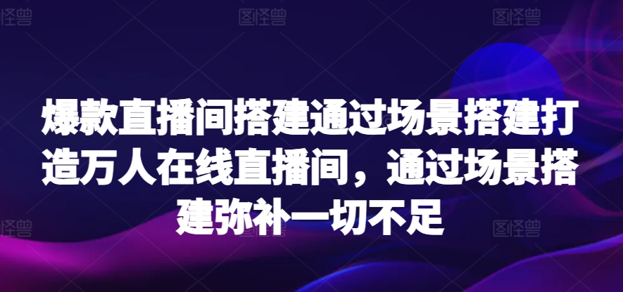爆款直播间搭建通过场景搭建打造万人在线直播间，通过场景搭建弥补一切不足-天天有课网
