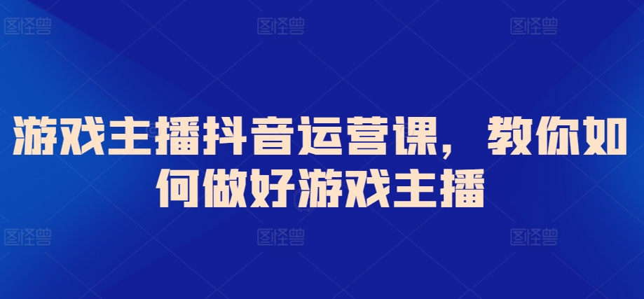 游戏主播抖音运营课，教你如何做好游戏主播-天天有课网
