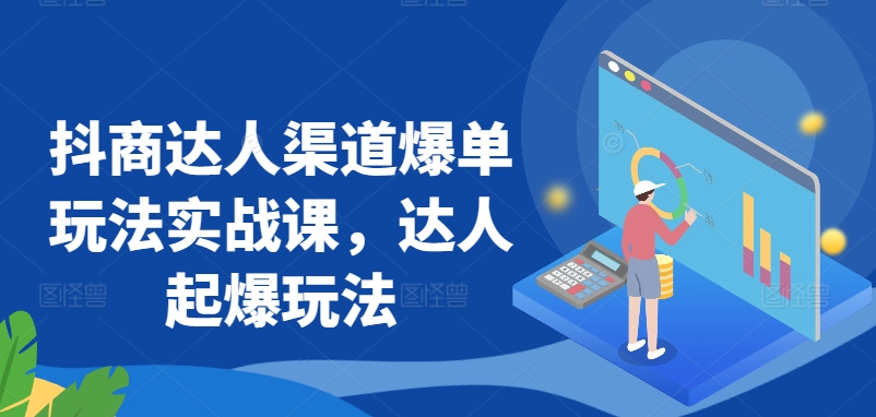 抖商达人渠道爆单玩法实战课，达人起爆玩法-天天有课网