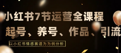 7节小红书运营实战全教程，结合最新情感赛道，打通小红书运营全流程【揭秘】-天天有课网