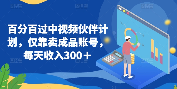 百分百过中视频伙伴计划，仅靠卖成品账号，每天收入300＋【揭秘】-天天有课网