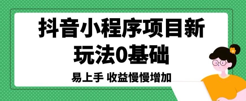 抖音小程序项目新玩法，0基础易上手，收益慢慢增加-天天有课网