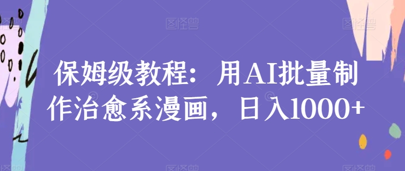 保姆级教程：用AI批量制作治愈系漫画，日入1000+-天天有课网