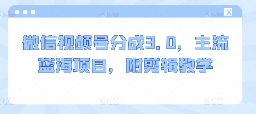 微信视频号分成3.0，主流蓝海项目，附剪辑教学-天天有课网