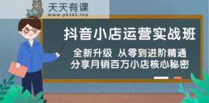 抖店经营实战演练班,升级版 从零到升阶熟练 共享月销上百万小商店核心秘密-天天有课网