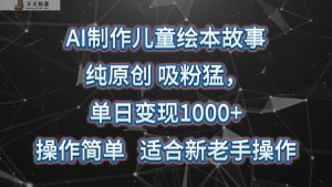 AI制做绘本故事,纯原创设计,增粉猛,单日转现1000 ,使用方便,适宜新高手实际操作-天天有课网