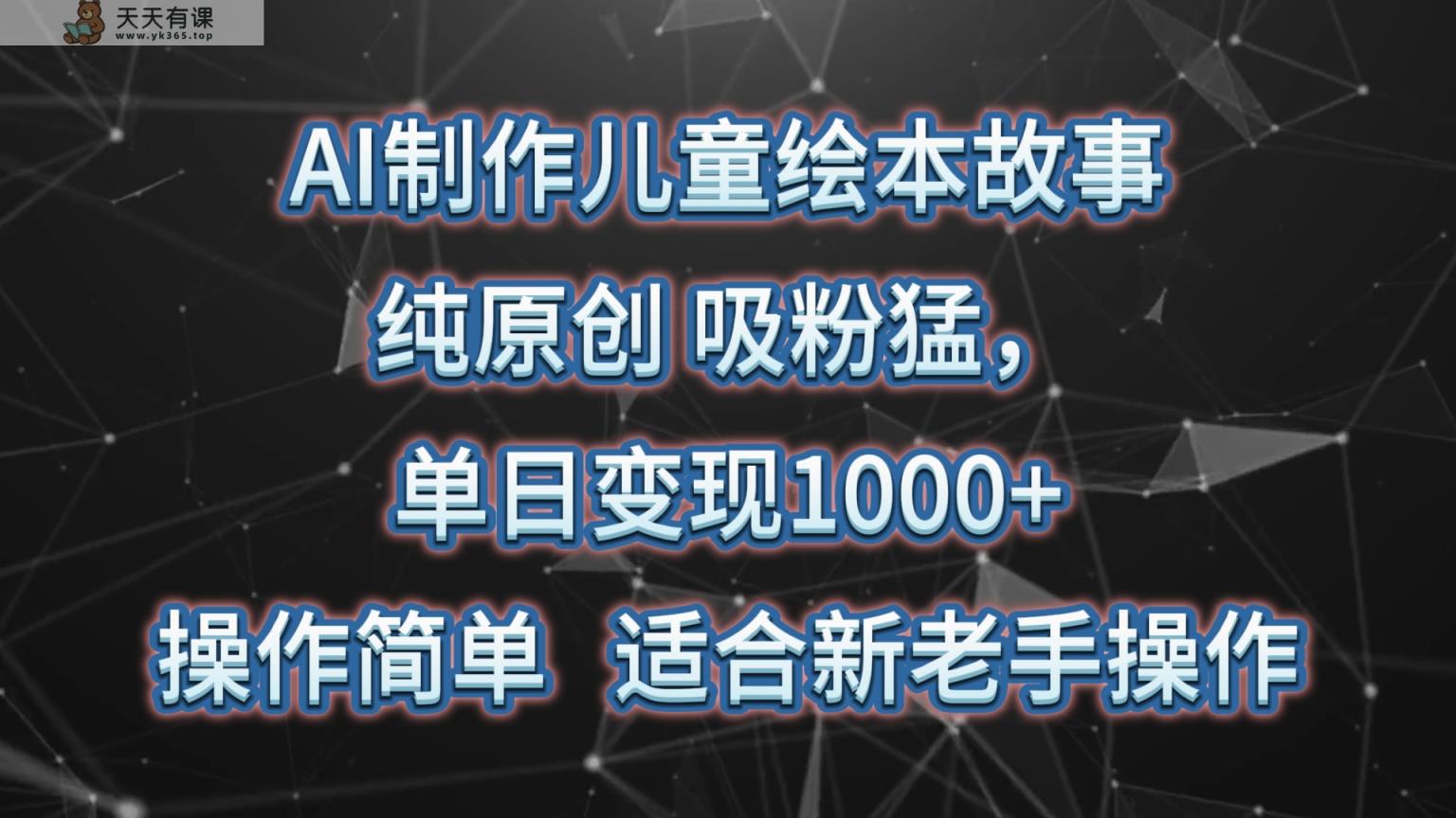 AI制做绘本故事，纯原创设计，增粉猛，单日转现1000 ，使用方便，适宜新高手实际操作-天天有课网