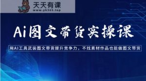 Ai图文带货实操课-用AI工具武装图文带货提升竞争力,不找素材作品也能做图文带货-天天有课网