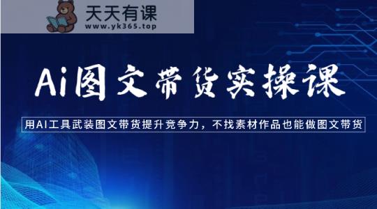 Ai图文带货实操课-用AI工具武装图文带货提升竞争力，不找素材作品也能做图文带货-天天有课网