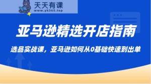 亚马逊平台优选开店指南，选款实战演练课，亚马逊平台怎样从0基本迅速到开单-天天有课网