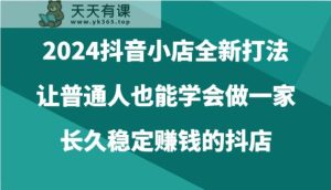 2024抖音小店全新打法，让普通人也能学会做一家长久稳定赚钱的抖店-天天有课网