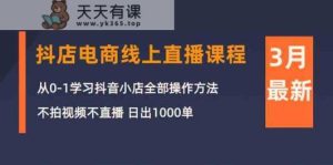 3月抖音小店电子商务在线直播平台课程内容：从0-1学习培训抖店，不拍摄视频不直播 日出1000单-天天有课网
