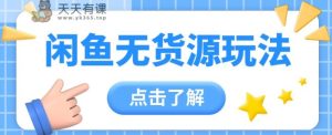 2024闲鱼平台新模式，无货源电商经营初学者日赚300 【视频教学】-天天有课网