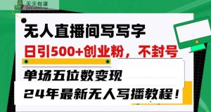 无人直播间写字日引500+创业粉，单场五位数变现，24年最新无人写播不封号教程！-天天有课网