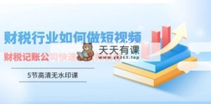 财税行业怎样做短视频，财税记账公司快速短视频获客-天天有课网