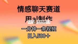 情感聊天跑道用al制做一分钟一条视频日入500＋-天天有课网