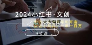 2024小红书·文创：教你小红书养号和开店、抓住小风口 一年一百万 (9节课)-天天有课网