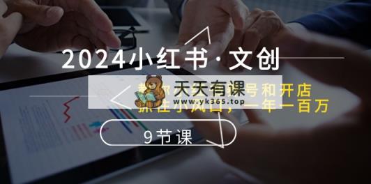 2024小红书·文创：教你小红书养号和开店、抓住小风口 一年一百万 (9节课)-天天有课网