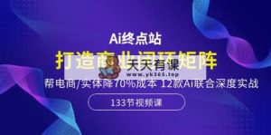 Ai终点站，打造商业闭环矩阵，帮电商/实体降70%成本，12款Ai联合深度实战-天天有课网