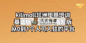 kilimall非州电子商务培训，标准版 升级版 高级版 从0-1自己可入驻服务平台-12节-天天有课网