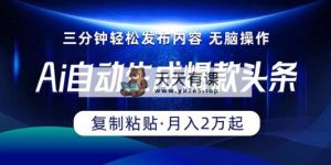 Ai一键一键生成爆品今日头条，三分钟快速生成，拷贝就可以完成， 月入2万-天天有课网