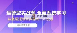 经营型实战营 全方位系统的学习-从底层思维到实际操作到巨量千川推广（16节线下视频课堂)-天天有课网